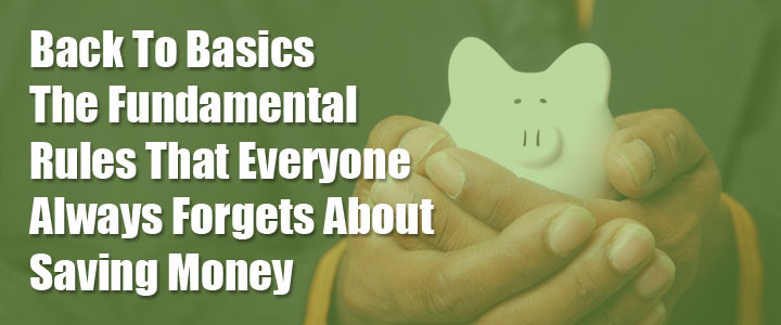 Back To Basics – The Fundamental Rules That Everyone Always Forgets About Saving Money