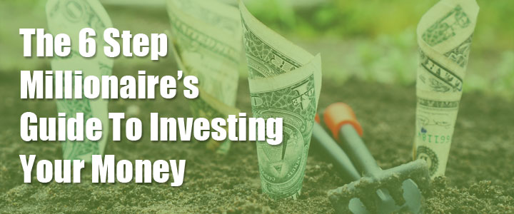 The 6 Step Millionaire’s Guide To Investing Your Money